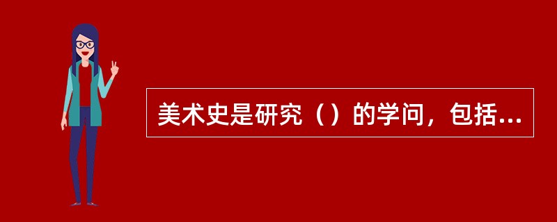 美术史是研究（）的学问，包括有关美术作品、美术家、流派和风格的信息、阐释和评价。