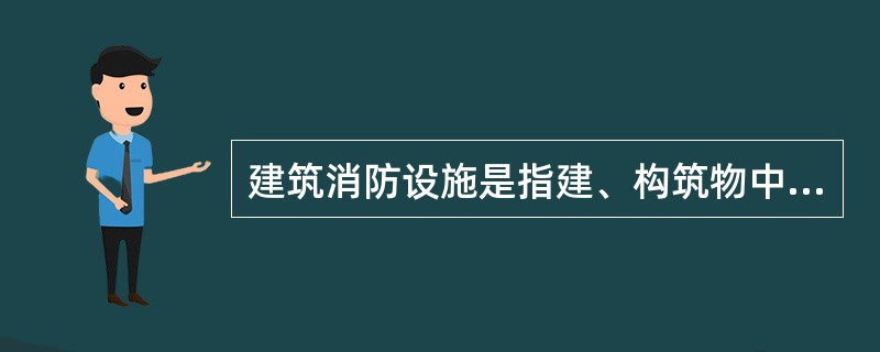 建筑消防设施是指建、构筑物中设置的用于火灾报警、灭火、人员疏散、防火分隔、灭火救