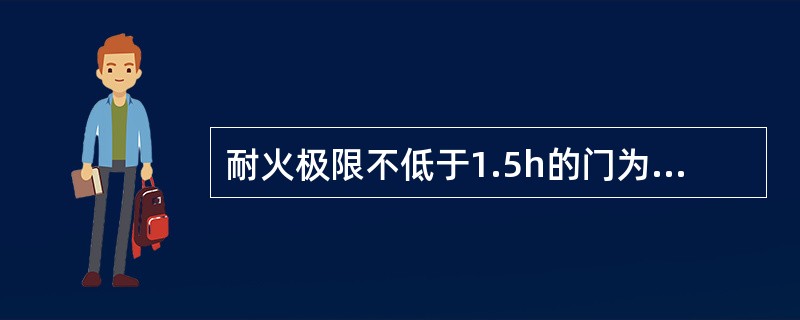 耐火极限不低于1.5h的门为甲级防火门。甲级防火门主要安装于防火分区间的防火墙上