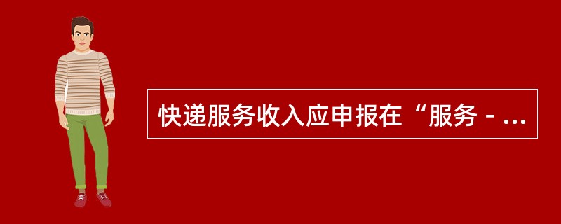 快递服务收入应申报在“服务－通信服务－邮政、邮递服务收入”项下，国际收支交易编码