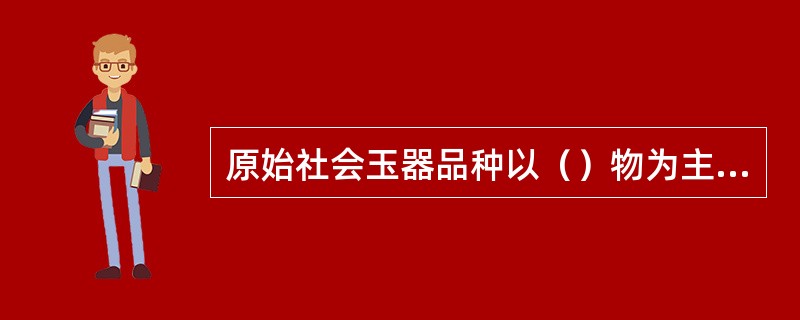 原始社会玉器品种以（）物为主，纹饰出现了（），多用（）、兼有（）出现，造型有写实