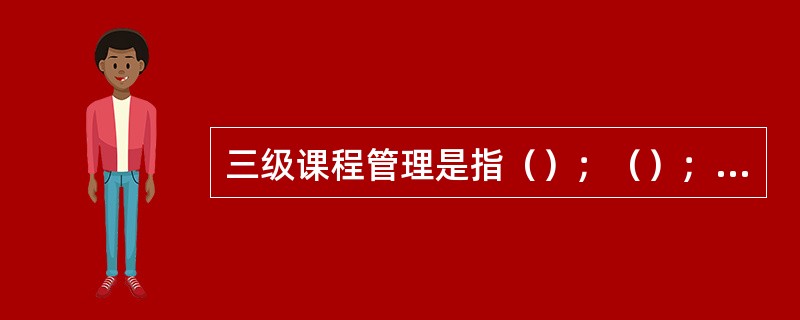 三级课程管理是指（）；（）；（）。