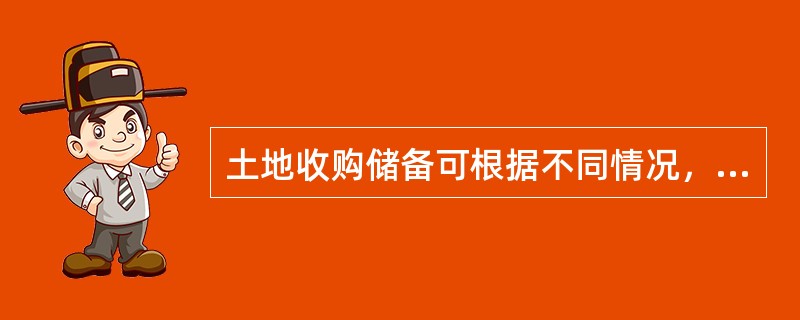 土地收购储备可根据不同情况，采用收回、收购、置换、征用等不同方式进行。