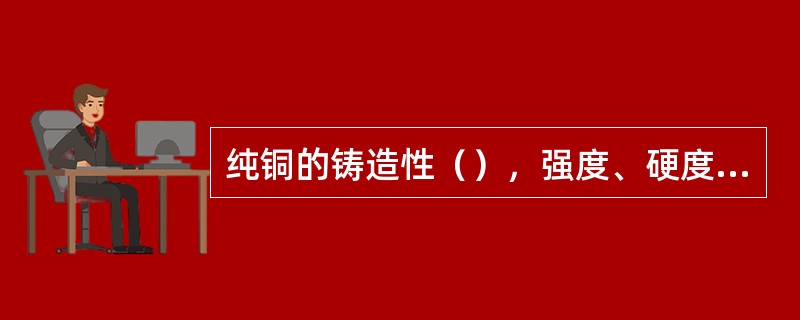 纯铜的铸造性（），强度、硬度较（）。