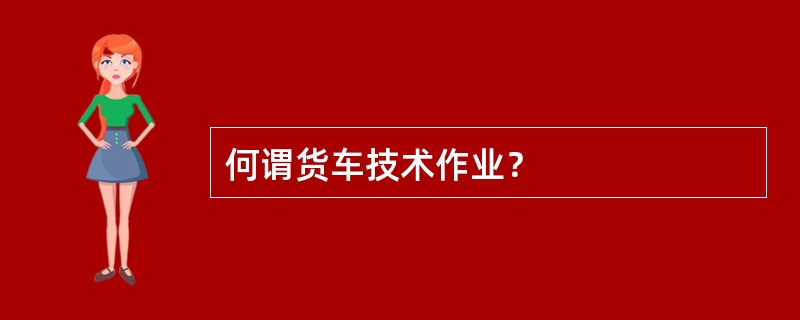 何谓货车技术作业？