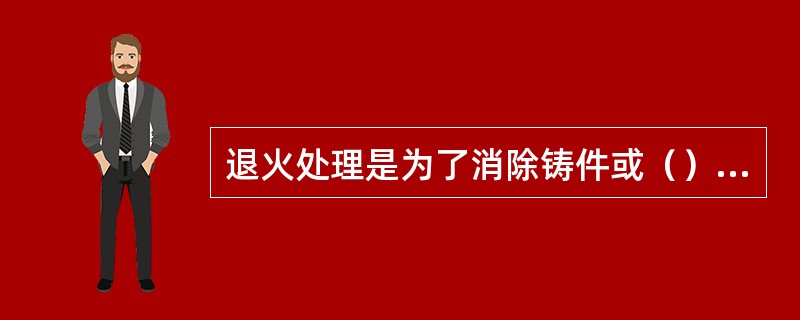 退火处理是为了消除铸件或（）中的残余应力，以防变形和开裂。