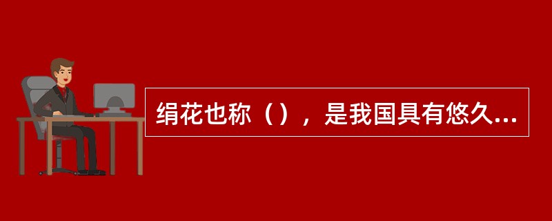 绢花也称（），是我国具有悠久历史和浓厚装饰色彩的（），是指用各种颜色的丝织品仿制