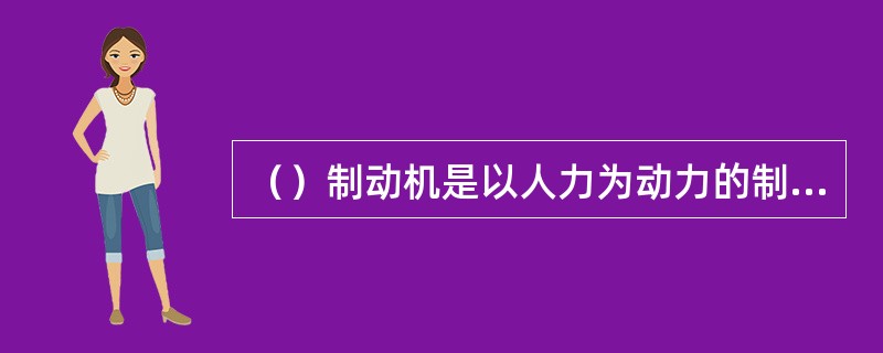 （）制动机是以人力为动力的制动机，即利用人力转动把手或手轮，以链条带或用杠杆拨动