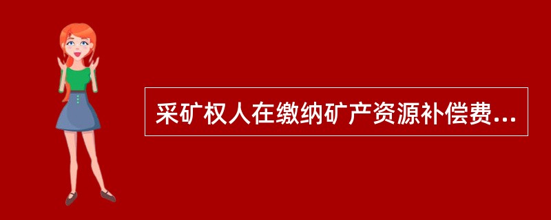 采矿权人在缴纳矿产资源补偿费时，应同时提交哪些资料？