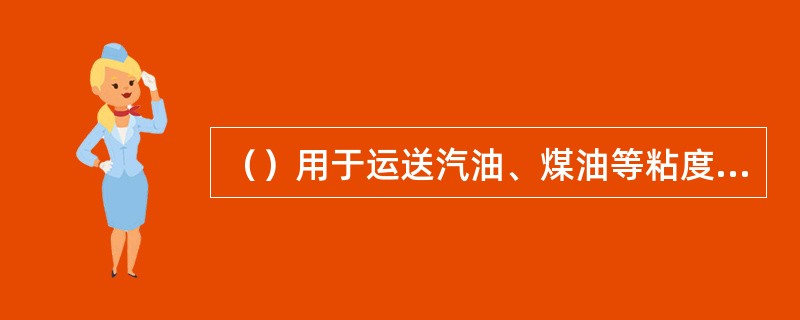 （）用于运送汽油、煤油等粘度较小的油类。