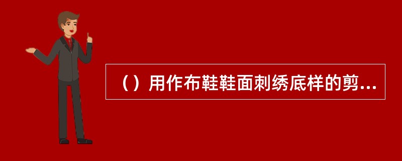 （）用作布鞋鞋面刺绣底样的剪纸。其形式一般有三：一是剪成小团花或小散花，绣于鞋；