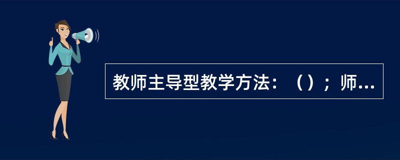 教师主导型教学方法：（）；师生互动型教学方法：对话发、练习法、情境法、参观法等；