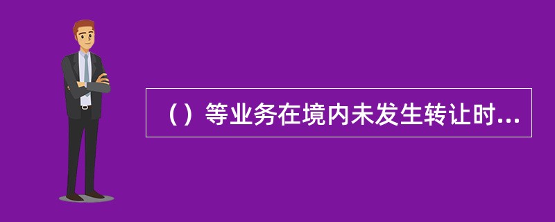 （）等业务在境内未发生转让时，应在收到境外款项时通知申报主体办理涉外收入申报及核