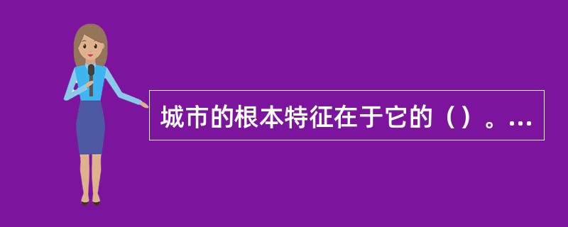 城市的根本特征在于它的（）。从整体看，城市经济是一种以工商业为主体的密集型经济。