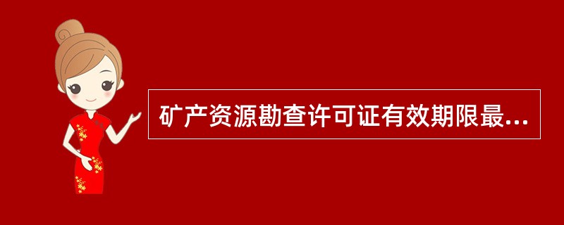 矿产资源勘查许可证有效期限最长为（）年。