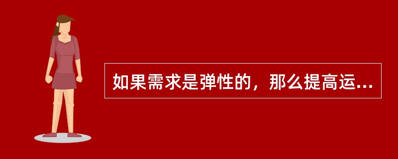 如果需求是弹性的，那么提高运价会使销售收入增加。