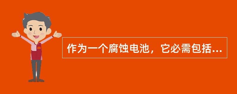 作为一个腐蚀电池，它必需包括（），（），（），（）四个不可分割的部分