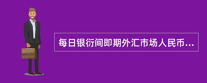 每日银衍间即期外汇市场人民币对美元的交易价可在巾国外汇交易巾心对外公布的当日人民