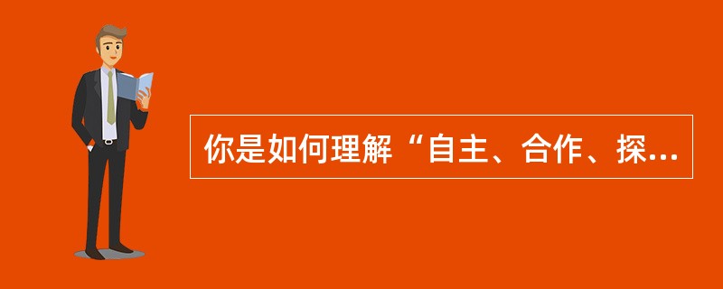 你是如何理解“自主、合作、探究学习”方法的？请联系教学实际进行阐述。