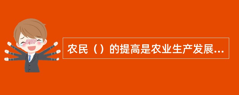 农民（）的提高是农业生产发展的结果也是促进农业和整个国民经济发展的重要因素；