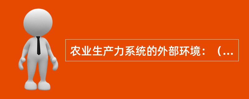 农业生产力系统的外部环境：（）；（）；（）。
