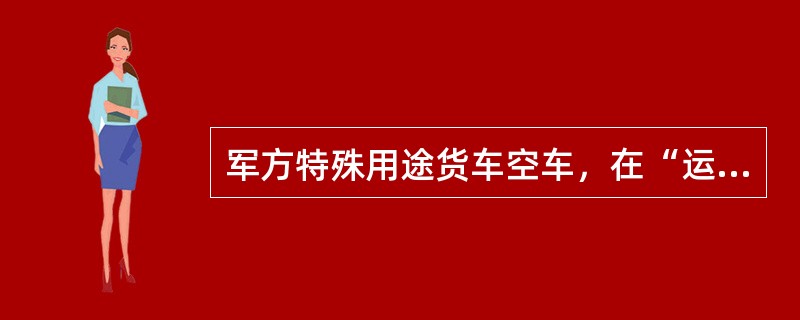 军方特殊用途货车空车，在“运统1”品名栏填“（）”。