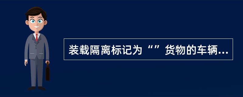 装载隔离标记为“”货物的车辆，距敞车、平车装载的易燃货物的车辆至少隔离（）辆。