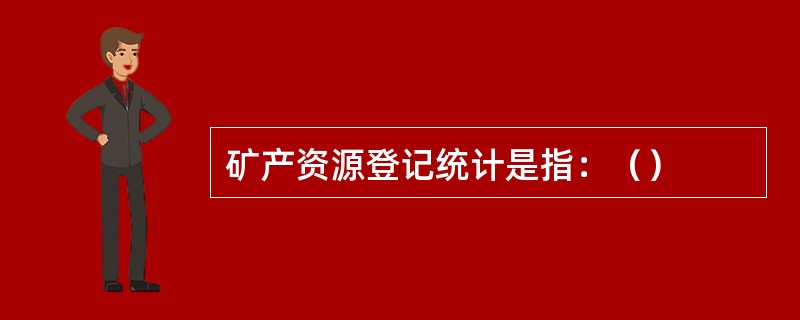矿产资源登记统计是指：（）