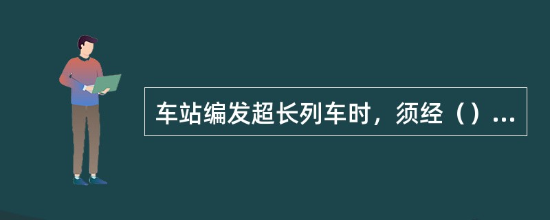 车站编发超长列车时，须经（）准许并发布命令。