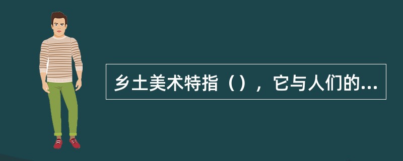 乡土美术特指（），它与人们的生活息息相关，实用功能与审美价值的统一是其最大的特点