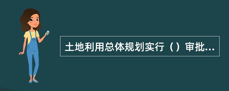 土地利用总体规划实行（）审批制度。