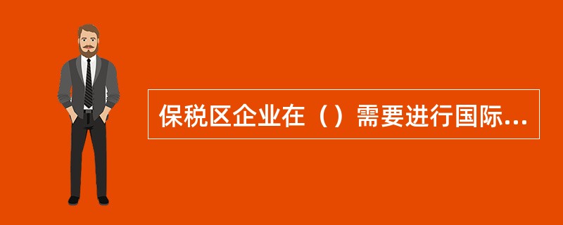 保税区企业在（）需要进行国际收支申报。