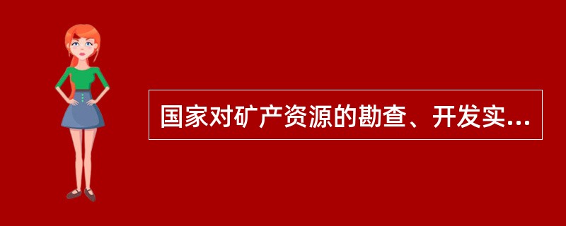 国家对矿产资源的勘查、开发实行统一规划、合理布局、综合勘查、合理开采和综合利用的
