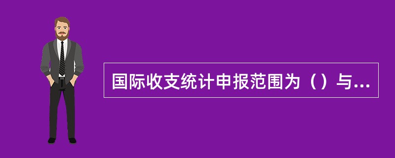 国际收支统计申报范围为（）与（）之间发生的一切经济交易。