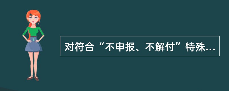 对符合“不申报、不解付”特殊处理措施执行标准的申报主体，外汇局分支局应于每月后（