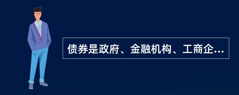 债券是政府、金融机构、工商企业等机构直接向社会借债筹措资金时，向投资者发行，并且