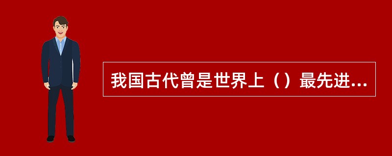 我国古代曾是世界上（）最先进的国家之一。