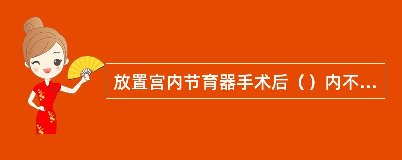 放置宫内节育器手术后（）内不要同房和盆浴，保持外阴清洁