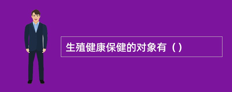 生殖健康保健的对象有（）