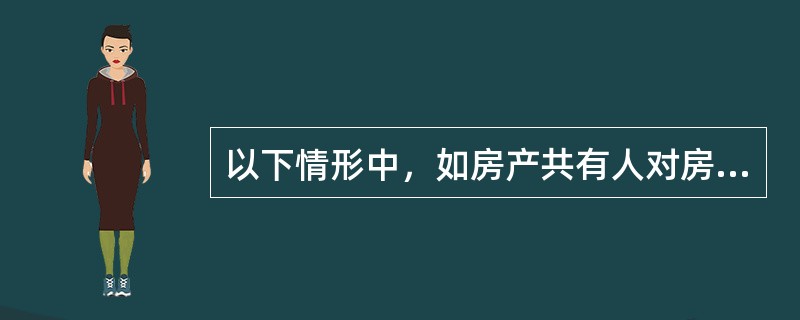以下情形中，如房产共有人对房产共有方式未经约定或约定不明确的，则默认为“按份共有