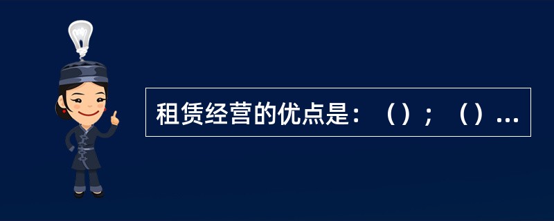 租赁经营的优点是：（）；（）；有利于能人才干发挥；有利于企业提高活力。