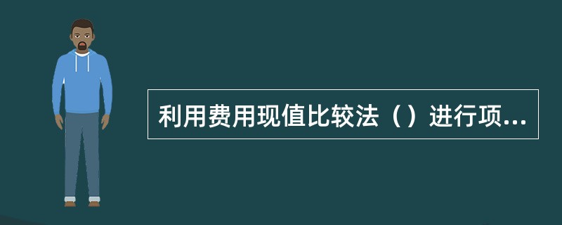 利用费用现值比较法（）进行项目比选时，计算各比较项目的费用现值并进行比较，以费用