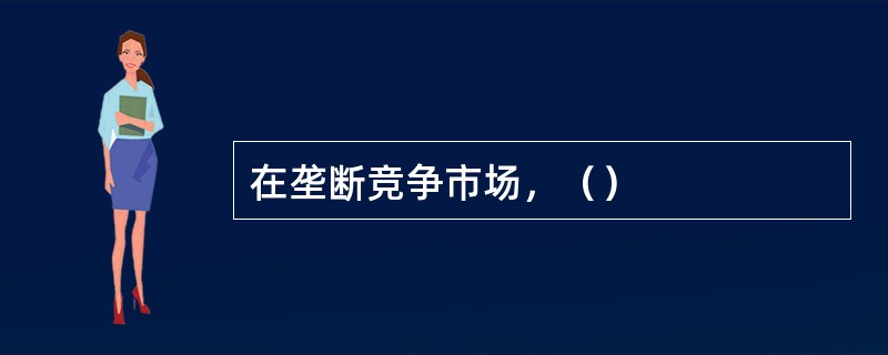 在垄断竞争市场，（）