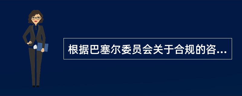 根据巴塞尔委员会关于合规的咨询文件，在合规职能的组织架构和责任安排方面，银行必须