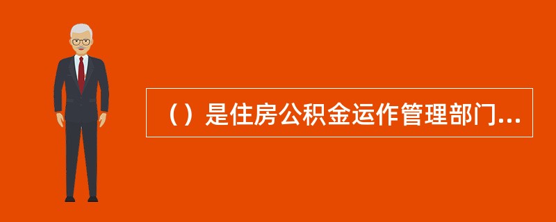 （）是住房公积金运作管理部门，是运作管理住房公积金的主体。