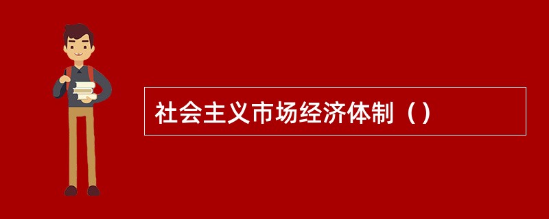 社会主义市场经济体制（）