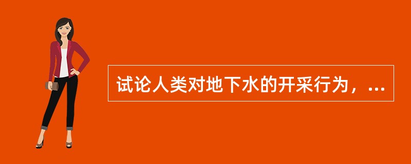 试论人类对地下水的开采行为，会对地下水含水系统和流动系统产生什么影响。