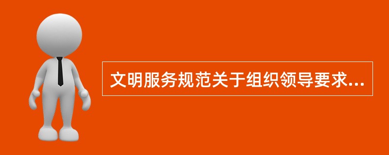 文明服务规范关于组织领导要求以下说法错误的是（）。