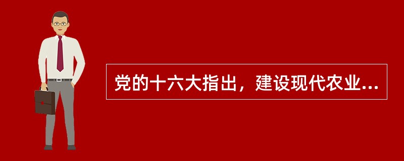 党的十六大指出，建设现代农业，发展农村经济，增加农民收入，是全面建设小康社会的重