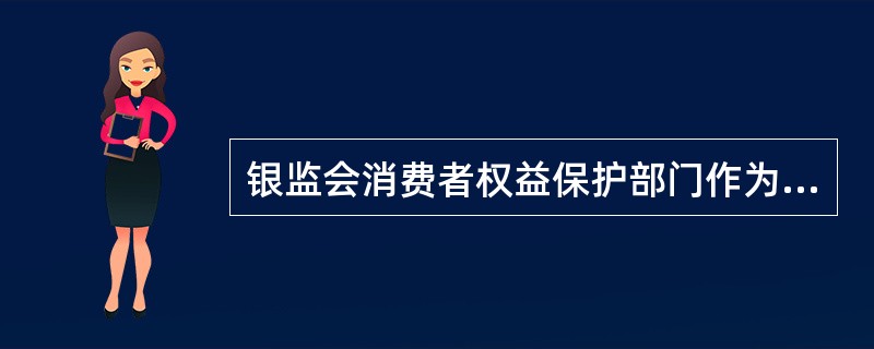 银监会消费者权益保护部门作为银行业消费者权益保护工作委员会的办事机构和联席会议的